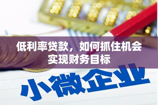 遂川低利率贷款，如何抓住机会实现财务目标