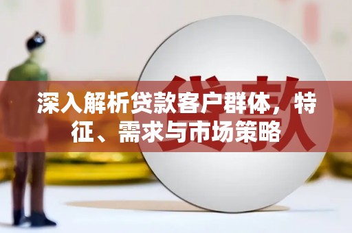 遂川深入解析贷款客户群体，特征、需求与市场策略