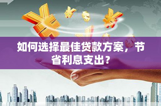 遂川如何选择最佳贷款方案，节省利息支出？
