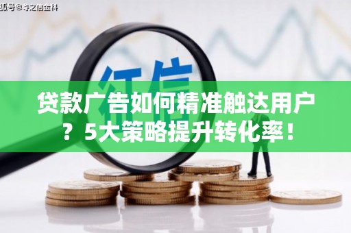 遂川贷款广告如何精准触达用户？5大策略提升转化率！