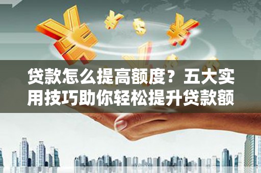 遂川贷款怎么提高额度？五大实用技巧助你轻松提升贷款额度