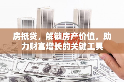 遂川房抵贷，解锁房产价值，助力财富增长的关键工具