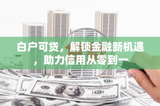 遂川白户可贷，解锁金融新机遇，助力信用从零到一