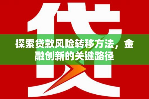 遂川探索贷款风险转移方法，金融创新的关键路径
