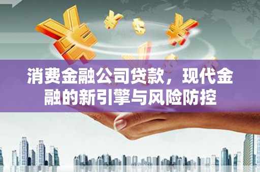 遂川消费金融公司贷款，现代金融的新引擎与风险防控
