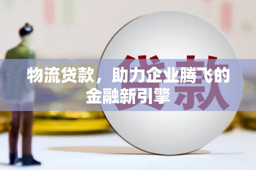 遂川物流贷款，助力企业腾飞的金融新引擎