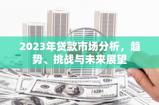 遂川2023年贷款市场分析，趋势、挑战与未来展望