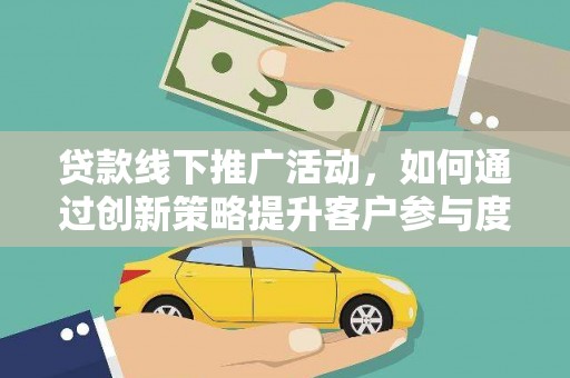 遂川贷款线下推广活动，如何通过创新策略提升客户参与度