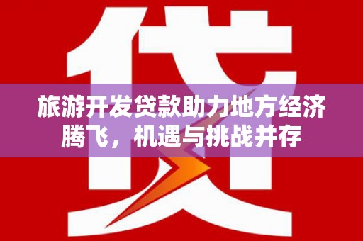 遂川旅游开发贷款助力地方经济腾飞，机遇与挑战并存