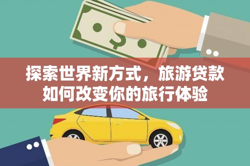 遂川探索世界新方式，旅游贷款如何改变你的旅行体验