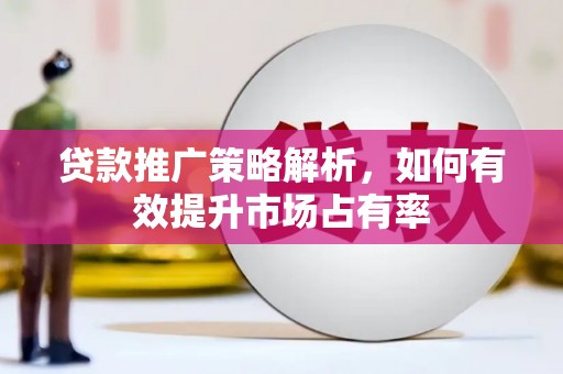 遂川贷款推广策略解析，如何有效提升市场占有率