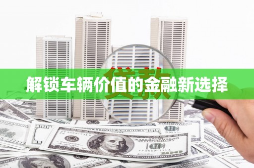 遂川解锁车辆价值的金融新选择