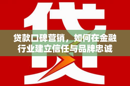 遂川贷款口碑营销，如何在金融行业建立信任与品牌忠诚