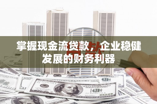 遂川掌握现金流贷款，企业稳健发展的财务利器