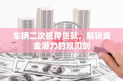 遂川车辆二次抵押贷款，解锁资金潜力的双刃剑