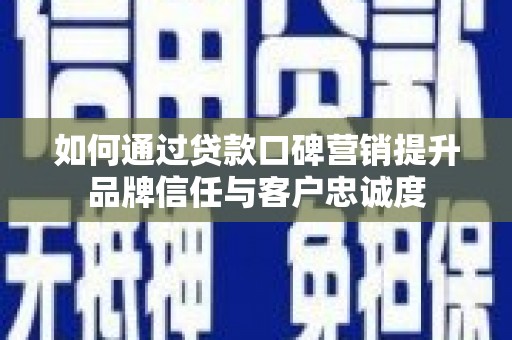 遂川如何通过贷款口碑营销提升品牌信任与客户忠诚度