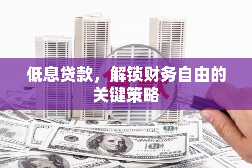 遂川低息贷款，解锁财务自由的关键策略