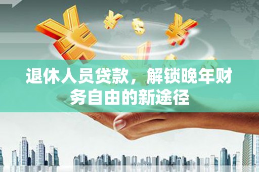 遂川退休人员贷款，解锁晚年财务自由的新途径
