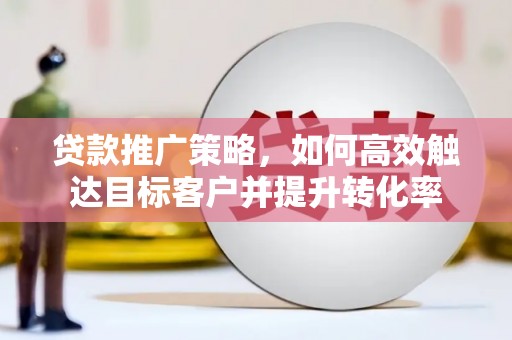 遂川贷款推广策略，如何高效触达目标客户并提升转化率