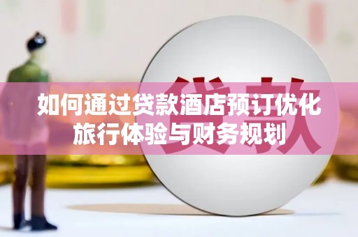 遂川如何通过贷款酒店预订优化旅行体验与财务规划