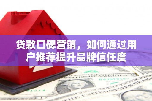 遂川贷款口碑营销，如何通过用户推荐提升品牌信任度