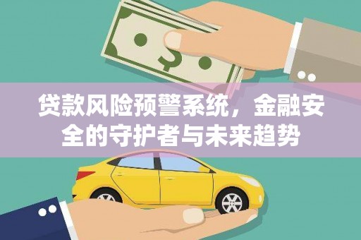 遂川贷款风险预警系统，金融安全的守护者与未来趋势