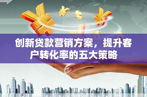 遂川创新贷款营销方案，提升客户转化率的五大策略