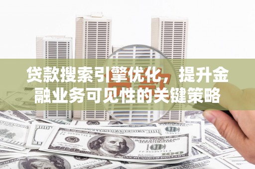遂川贷款搜索引擎优化，提升金融业务可见性的关键策略
