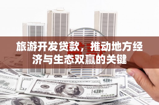 遂川旅游开发贷款，推动地方经济与生态双赢的关键
