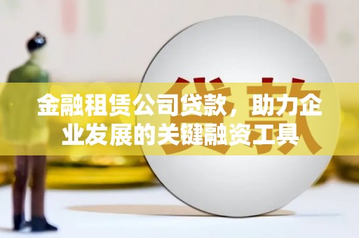 遂川金融租赁公司贷款，助力企业发展的关键融资工具