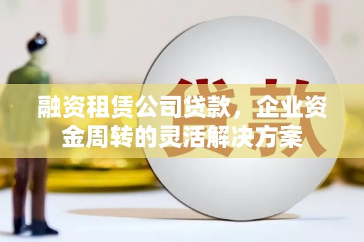 遂川融资租赁公司贷款，企业资金周转的灵活解决方案
