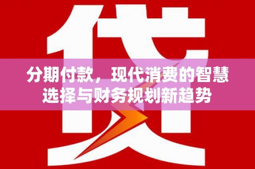 遂川分期付款，现代消费的智慧选择与财务规划新趋势