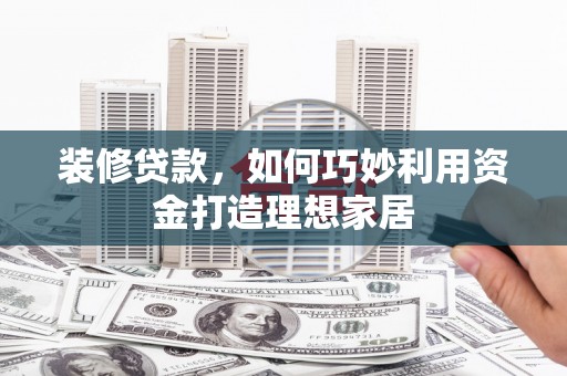 遂川装修贷款，如何巧妙利用资金打造理想家居