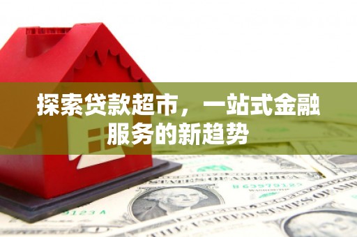 遂川探索贷款超市，一站式金融服务的新趋势