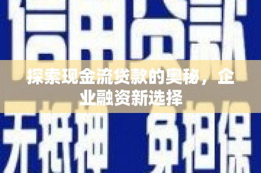 遂川探索现金流贷款的奥秘，企业融资新选择