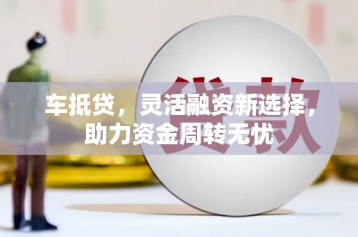 遂川车抵贷，灵活融资新选择，助力资金周转无忧