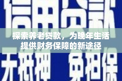遂川探索养老贷款，为晚年生活提供财务保障的新途径