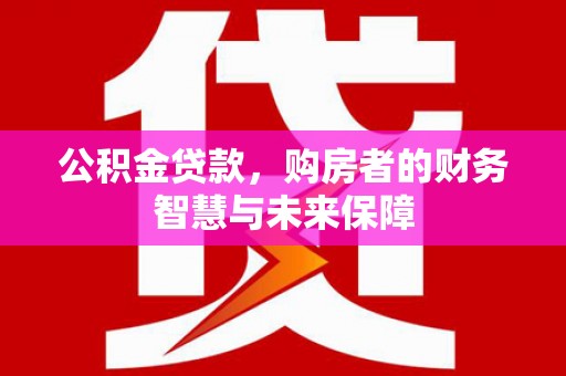 遂川公积金贷款，购房者的财务智慧与未来保障