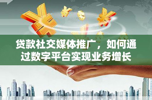 遂川贷款社交媒体推广，如何通过数字平台实现业务增长