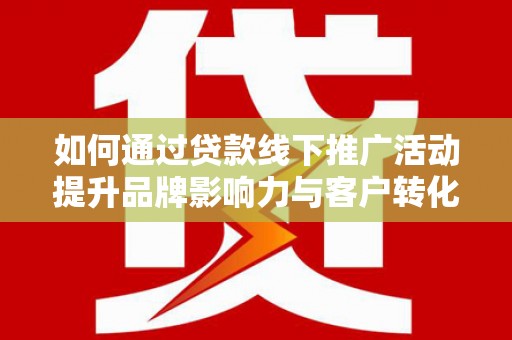 遂川如何通过贷款线下推广活动提升品牌影响力与客户转化率