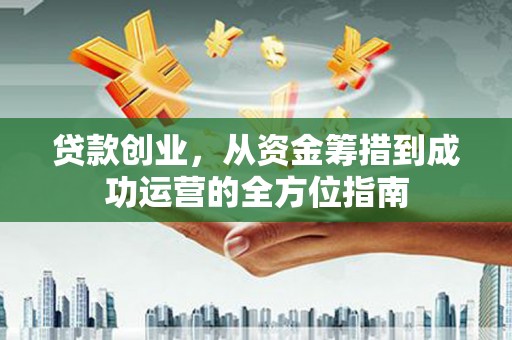 遂川贷款创业，从资金筹措到成功运营的全方位指南