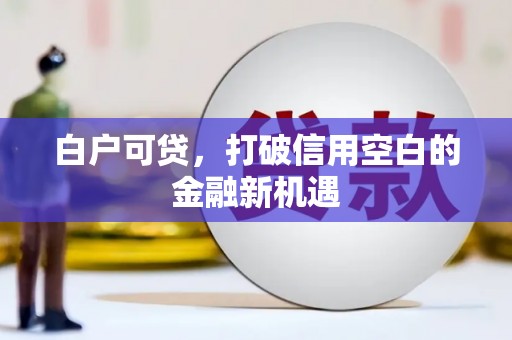 遂川白户可贷，打破信用空白的金融新机遇