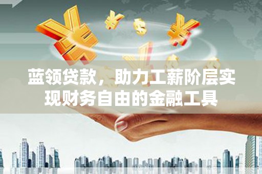遂川蓝领贷款，助力工薪阶层实现财务自由的金融工具