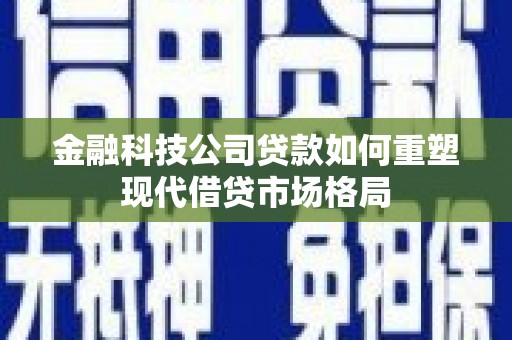 遂川金融科技公司贷款如何重塑现代借贷市场格局