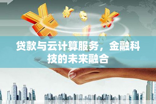 遂川贷款与云计算服务，金融科技的未来融合