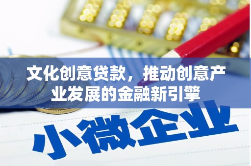 遂川文化创意贷款，推动创意产业发展的金融新引擎
