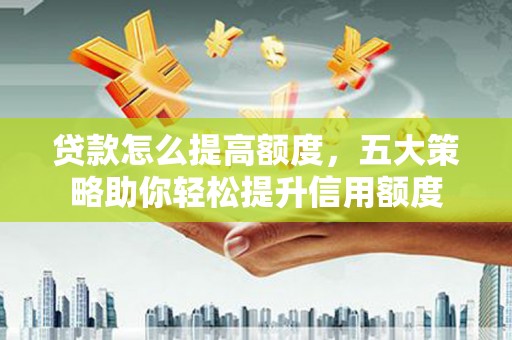 遂川贷款怎么提高额度，五大策略助你轻松提升信用额度