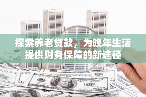 遂川探索养老贷款，为晚年生活提供财务保障的新途径