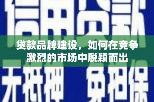 遂川贷款品牌建设，如何在竞争激烈的市场中脱颖而出