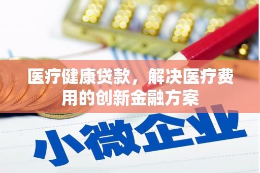 遂川医疗健康贷款，解决医疗费用的创新金融方案